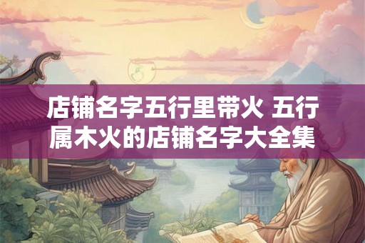 店铺名字五行里带火 五行属木火的店铺名字大全集