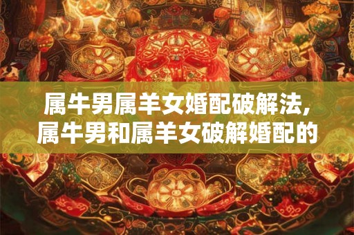 属牛男属羊女婚配破解法,属牛男和属羊女破解婚配的秘密