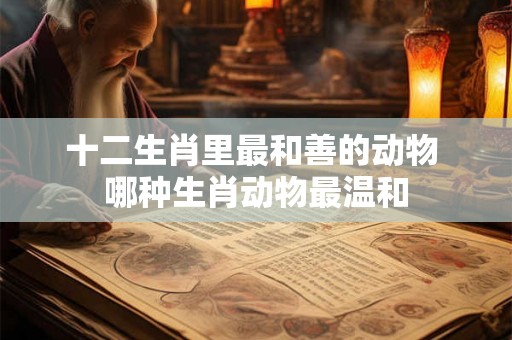 十二生肖里最和善的动物 哪种生肖动物最温和 十二生肖里最和善的动物 哪种生肖动物最温和