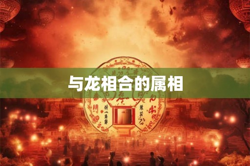 与龙相合的属相 与龙相合的属相