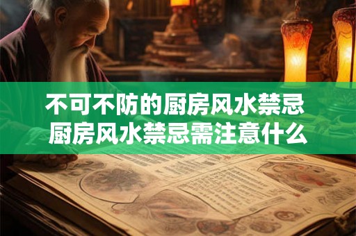 不可不防的厨房风水禁忌 厨房风水禁忌需注意什么 不可不防的厨房风水禁忌 厨房风水禁忌需注意什么