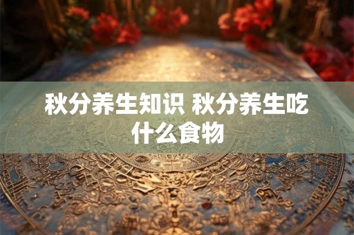 秋分养生知识 秋分养生吃什么食物 秋分养生知识 秋分养生吃什么食物