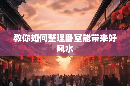 教你如何整理卧室能带来好风水