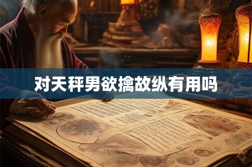 对天秤男欲擒故纵有用吗
