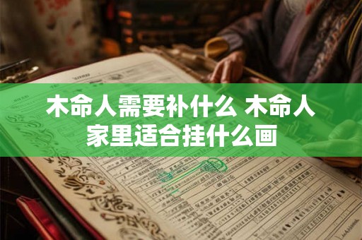 木命人需要补什么 木命人家里适合挂什么画