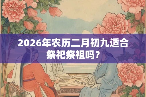 2026年农历二月初九适合祭祀祭祖吗？