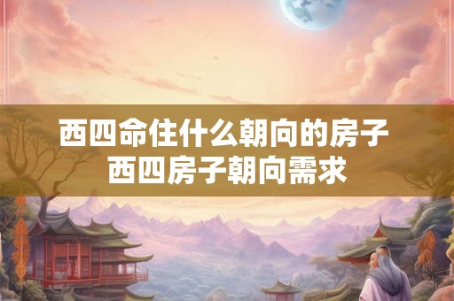 西四命住什么朝向的房子 西四房子朝向需求