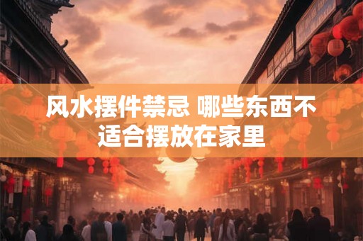 风水摆件禁忌 哪些东西不适合摆放在家里