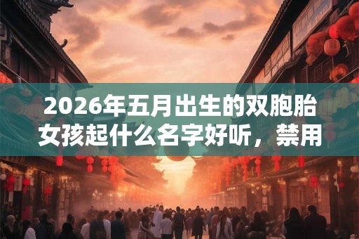 2026年五月出生的双胞胎女孩起什么名字好听，禁用什么字