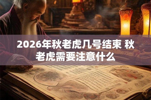 2026年秋老虎几号结束 秋老虎需要注意什么