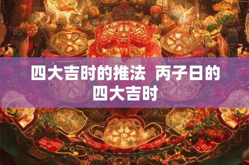 四大吉时的推法  丙子日的四大吉时
