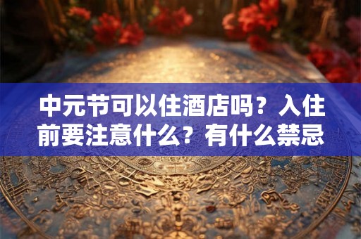 中元节可以住酒店吗？入住前要注意什么？有什么禁忌？