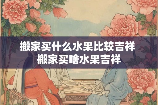 搬家买什么水果比较吉祥 搬家买啥水果吉祥