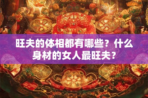 旺夫的体相都有哪些？什么身材的女人最旺夫？