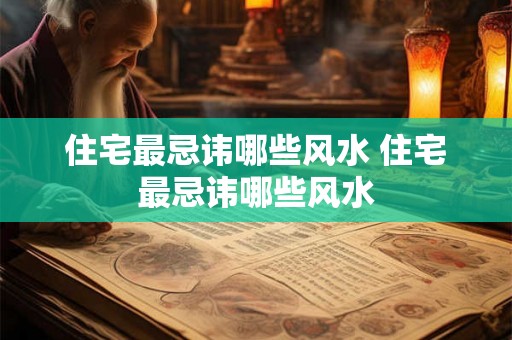 住宅最忌讳哪些风水 住宅最忌讳哪些风水