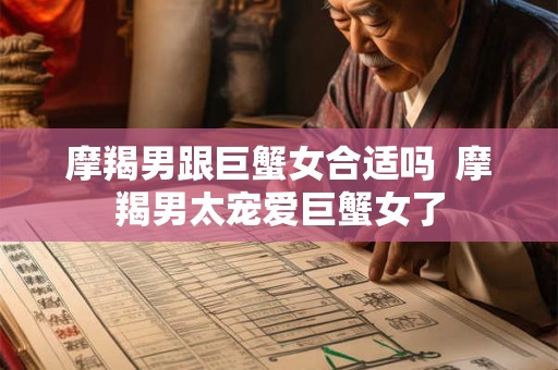摩羯男跟巨蟹女合适吗 摩羯男太宠爱巨蟹女了 摩羯男跟巨蟹女合适吗 摩羯男太宠爱巨蟹女了