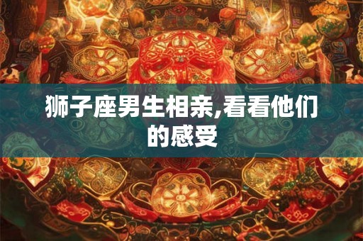 狮子座男生相亲,看看他们的感受 狮子座男生相亲,看看他们的感受