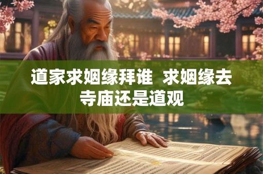 道家求姻缘拜谁  求姻缘去寺庙还是道观