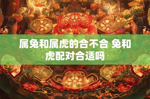 属兔和属虎的合不合 兔和虎配对合适吗