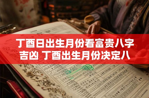 丁酉日出生月份看富贵八字吉凶 丁酉出生月份决定八字好坏 丁酉日出生月份看富贵八字吉凶 丁酉出生月份决定八字好坏