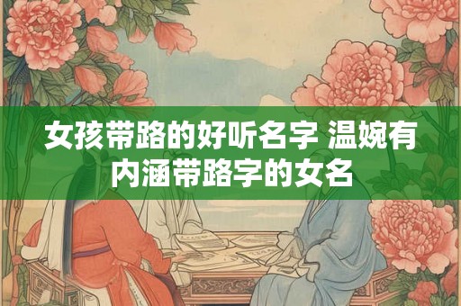女孩带路的好听名字 温婉有内涵带路字的女名