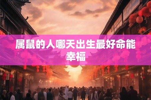 属鼠的人哪天出生最好命能幸福 属鼠的人哪天出生最好命能幸福