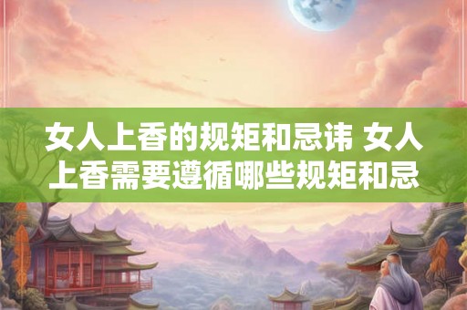 女人上香的规矩和忌讳 女人上香需要遵循哪些规矩和忌讳