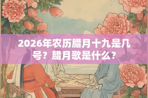 2026年农历腊月十九是几号？腊月歌是什么？