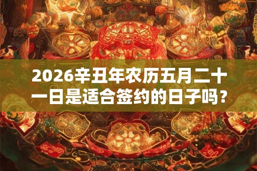 2026辛丑年农历五月二十一日是适合签约的日子吗? 2026辛丑年农历五月二十一日是适合签约的日子吗?