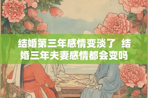 结婚第三年感情变淡了  结婚三年夫妻感情都会变吗