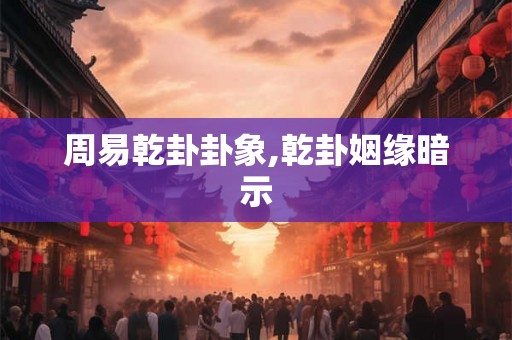 周易乾卦卦象,乾卦姻缘暗示