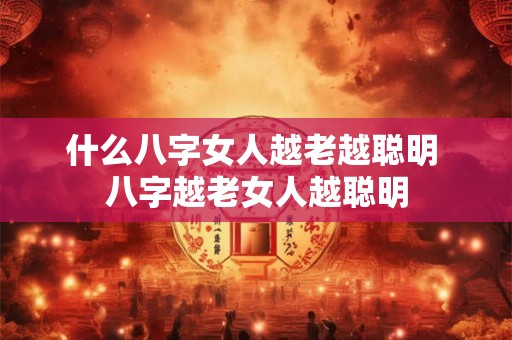 什么八字女人越老越聪明 八字越老女人越聪明