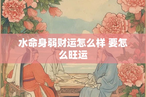 水命身弱财运怎么样 要怎么旺运