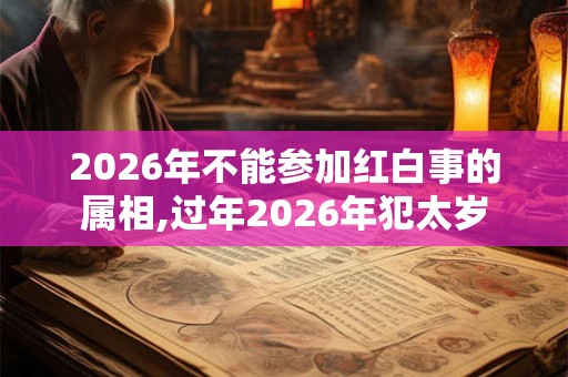 2026年不能参加红白事的属相,过年2026年犯太岁