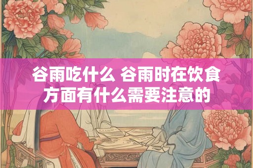 谷雨吃什么 谷雨时在饮食方面有什么需要注意的