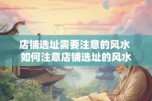 店铺选址需要注意的风水 如何注意店铺选址的风水