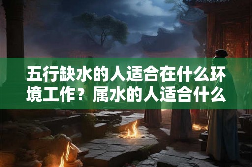 五行缺水的人适合在什么环境工作？属水的人适合什么职位