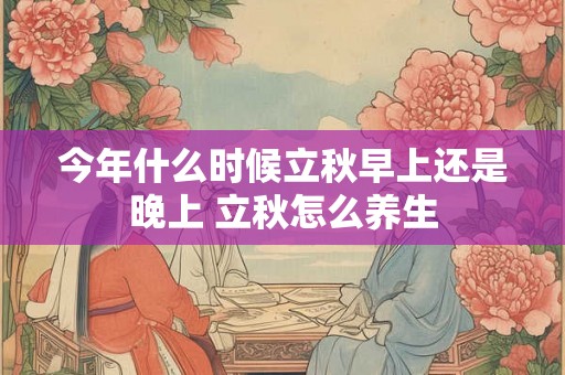 今年什么时候立秋早上还是晚上 立秋怎么养生