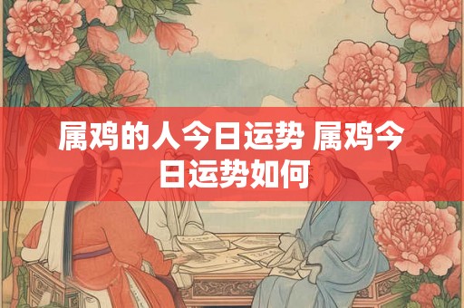 属鸡的人今日运势 属鸡今日运势如何