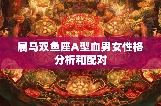 属马双鱼座A型血男女性格分析和配对