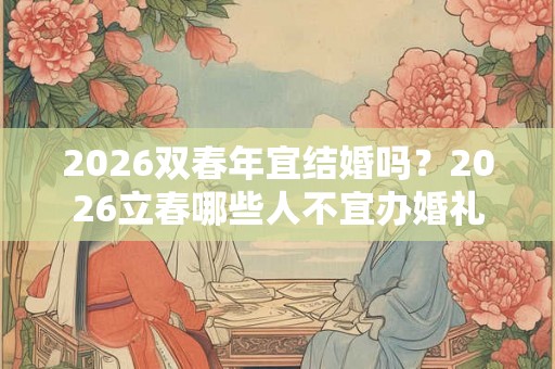 2026双春年宜结婚吗?2026立春哪些人不宜办婚礼 2026双春年宜结婚吗?2026立春哪些人不宜办婚礼