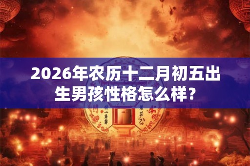 2026年农历十二月初五出生男孩性格怎么样？