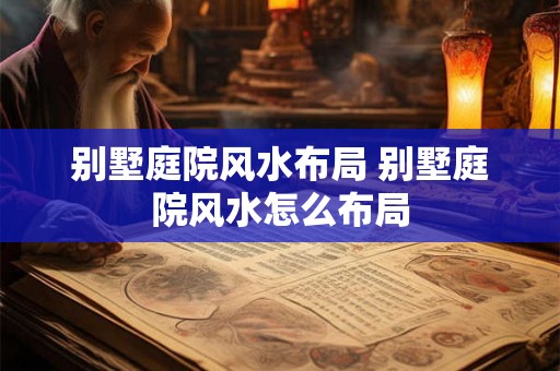 别墅庭院风水布局 别墅庭院风水怎么布局