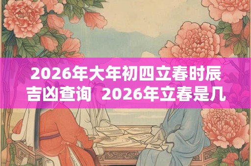 2026年大年初四立春时辰吉凶查询  2026年立春是几九