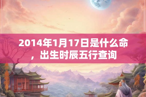 2014年1月17日是什么命，出生时辰五行查询