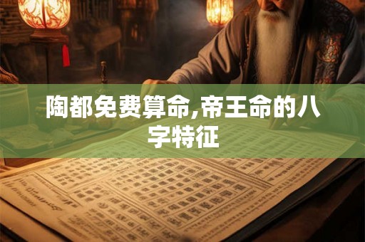 陶都免费算命,帝王命的八字特征