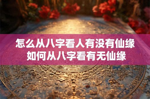 怎么从八字看人有没有仙缘 如何从八字看有无仙缘