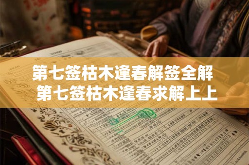 第七签枯木逢春解签全解 第七签枯木逢春求解上上签 第七签枯木逢春解签全解 第七签枯木逢春求解上上签