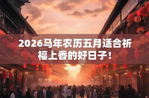 2026马年农历五月适合祈福上香的好日子！