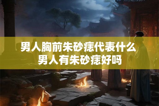 男人胸前朱砂痣代表什么 男人有朱砂痣好吗